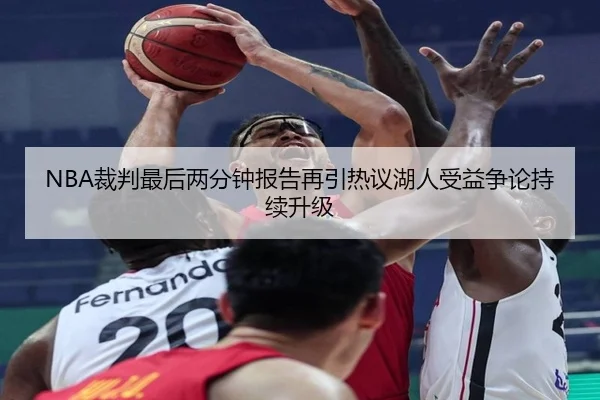 NBA裁判最后两分钟报告再引热议湖人受益争论持续升级