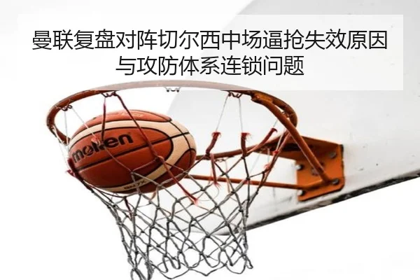 曼联复盘对阵切尔西中场逼抢失效原因与攻防体系连锁问题