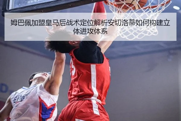 姆巴佩加盟皇马后战术定位解析安切洛蒂如何构建立体进攻体系