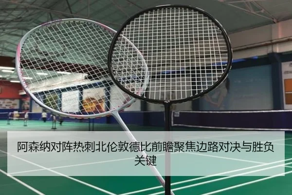 阿森纳对阵热刺北伦敦德比前瞻聚焦边路对决与胜负关键