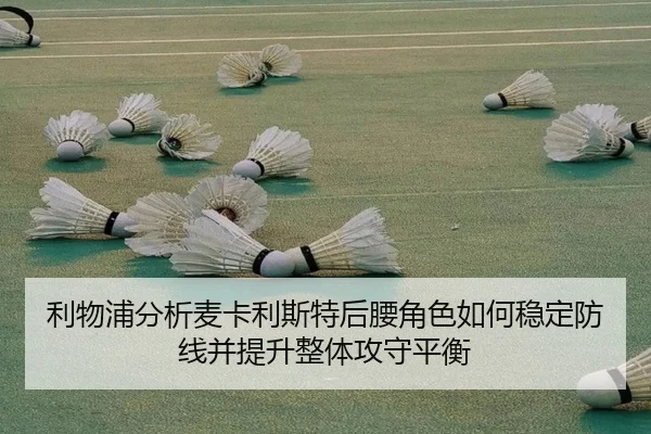 利物浦分析麦卡利斯特后腰角色如何稳定防线并提升整体攻守平衡