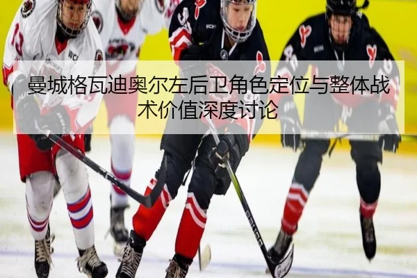 曼城格瓦迪奥尔左后卫角色定位与整体战术价值深度讨论