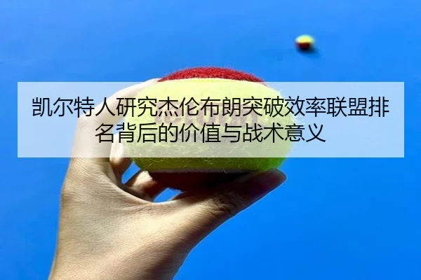 凯尔特人研究杰伦布朗突破效率联盟排名背后的价值与战术意义