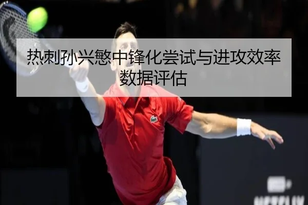 热刺孙兴慜中锋化尝试与进攻效率数据评估
