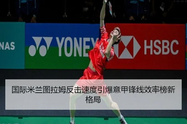 国际米兰图拉姆反击速度引爆意甲锋线效率榜新格局