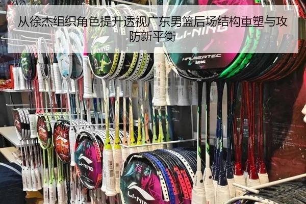 从徐杰组织角色提升透视广东男篮后场结构重塑与攻防新平衡