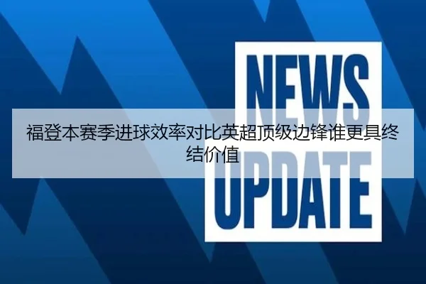 福登本赛季进球效率对比英超顶级边锋谁更具终结价值