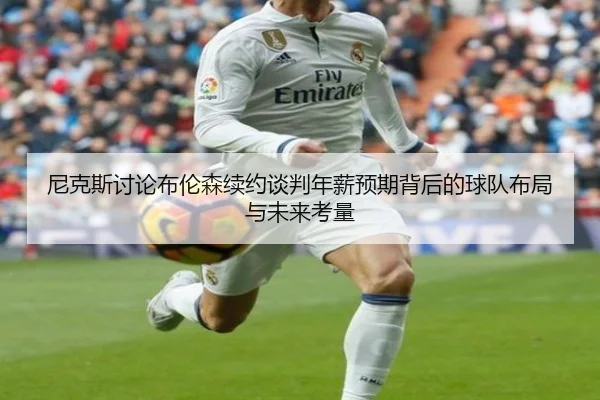 尼克斯讨论布伦森续约谈判年薪预期背后的球队布局与未来考量