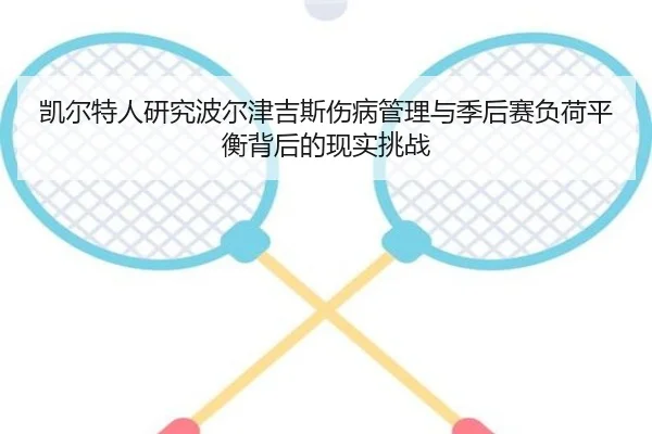 凯尔特人研究波尔津吉斯伤病管理与季后赛负荷平衡背后的现实挑战