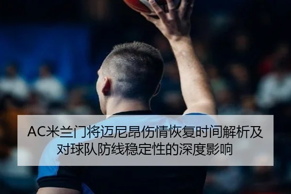 AC米兰门将迈尼昂伤情恢复时间解析及对球队防线稳定性的深度影响