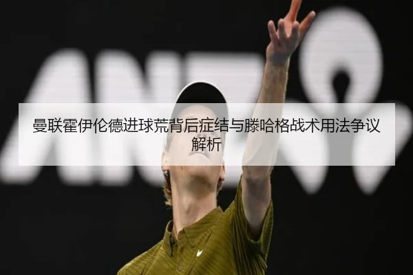 曼联霍伊伦德进球荒背后症结与滕哈格战术用法争议解析
