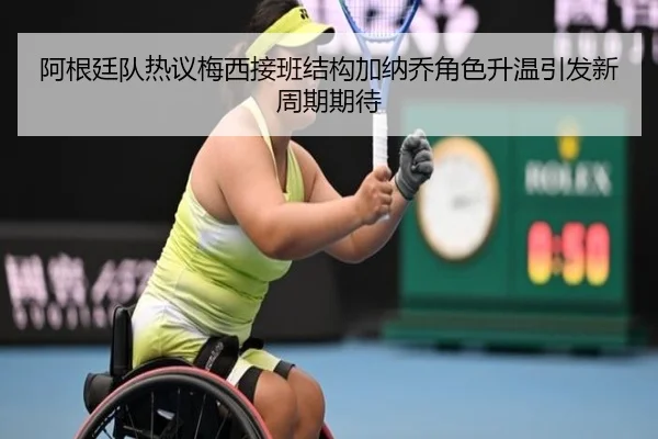 阿根廷队热议梅西接班结构加纳乔角色升温引发新周期期待