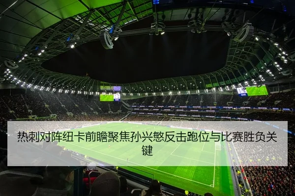 热刺对阵纽卡前瞻聚焦孙兴慜反击跑位与比赛胜负关键