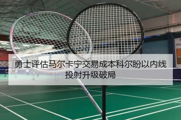 勇士评估马尔卡宁交易成本科尔盼以内线投射升级破局