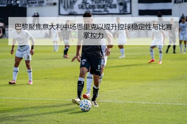 巴黎聚焦意大利中场恩里克以提升控球稳定性与比赛掌控力